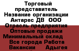 Торговый представитель › Название организации ­ Антарес ДВ, ООО › Отрасль предприятия ­ Оптовые продажи › Минимальный оклад ­ 1 - Все города Работа » Вакансии   . Адыгея респ.,Адыгейск г.